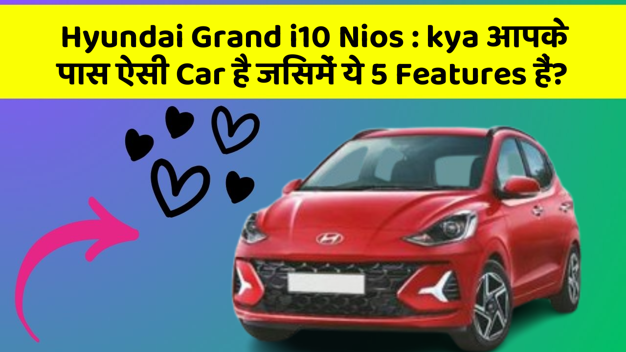 Hyundai Grand i10 Nios: kya आपके पास ऐसी Car है जिसमें ये 5 Features हैं?