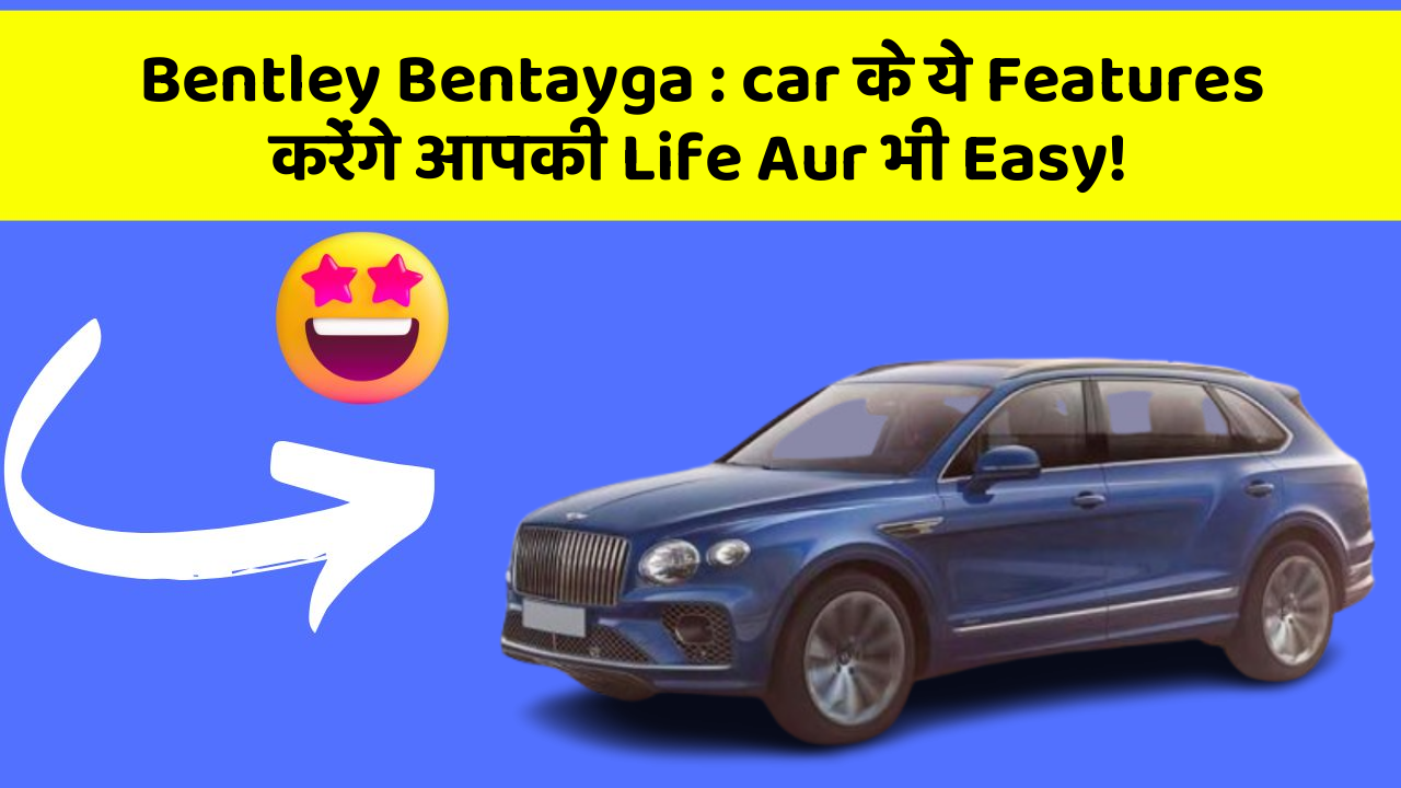 Bentley Bentayga: car के ये Features करेंगे आपकी Life Aur भी Easy!
