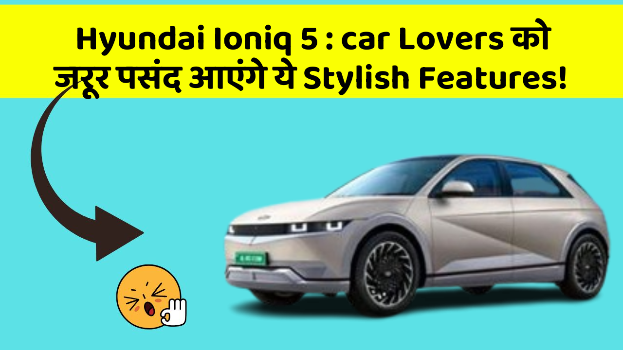 Hyundai Ioniq 5: car Lovers को जरूर पसंद आएंगे ये Stylish Features!