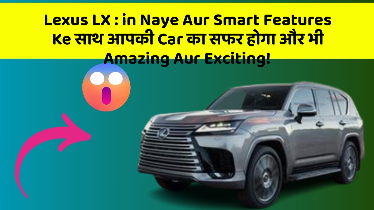 Lexus LX : in Naye Aur Smart Features Ke साथ आपकी Car का सफर होगा और भी Amazing Aur Exciting!