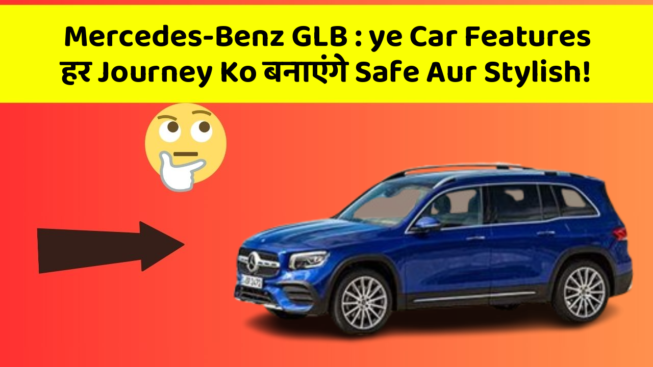 Mercedes-Benz GLB: ye Car Features हर Journey Ko बनाएंगे Safe Aur Stylish!