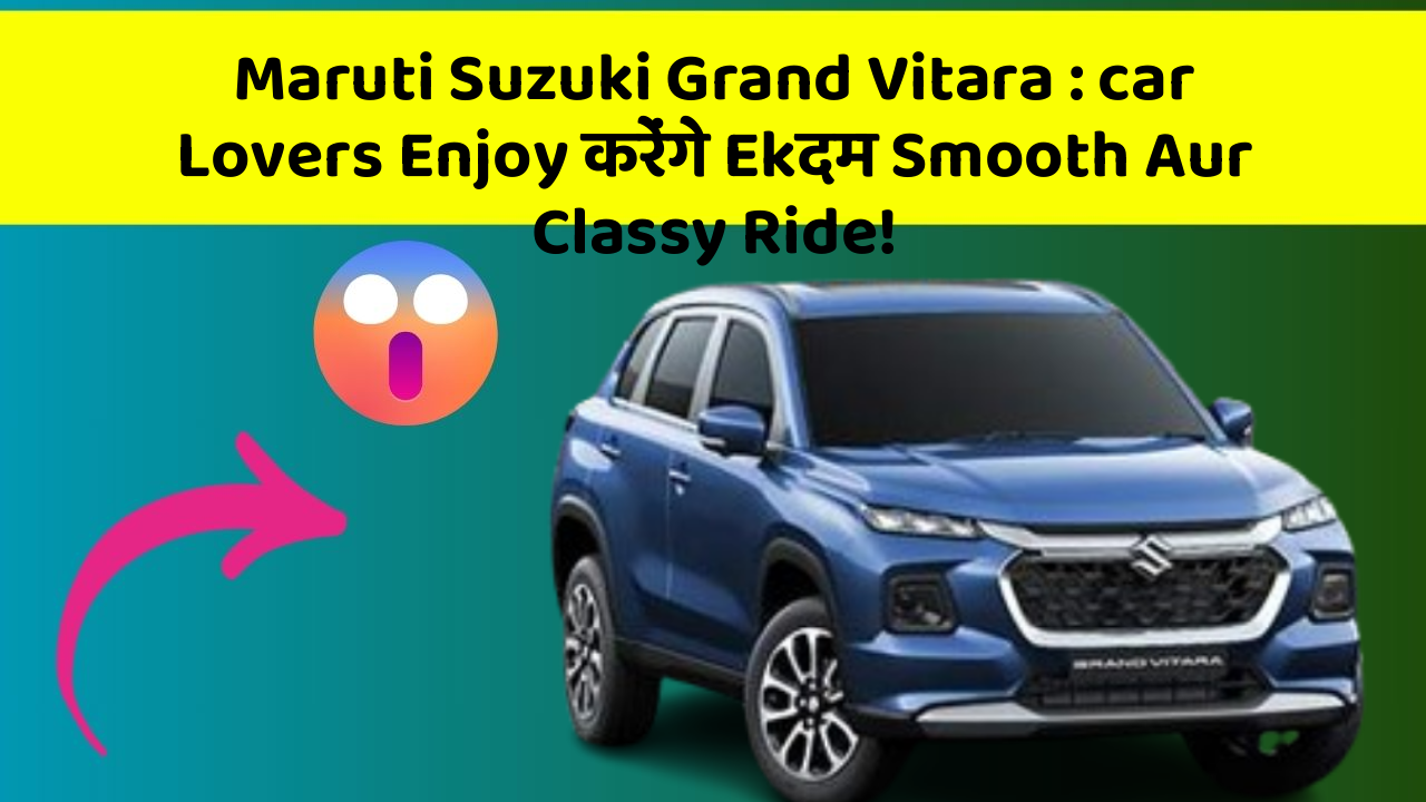 Maruti Suzuki Grand Vitara: car Lovers Enjoy करेंगे Ekदम Smooth Aur Classy Ride!