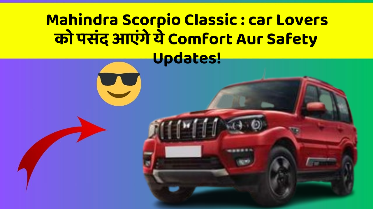 Mahindra Scorpio Classic: car Lovers को पसंद आएंगे ये Comfort Aur Safety Updates!