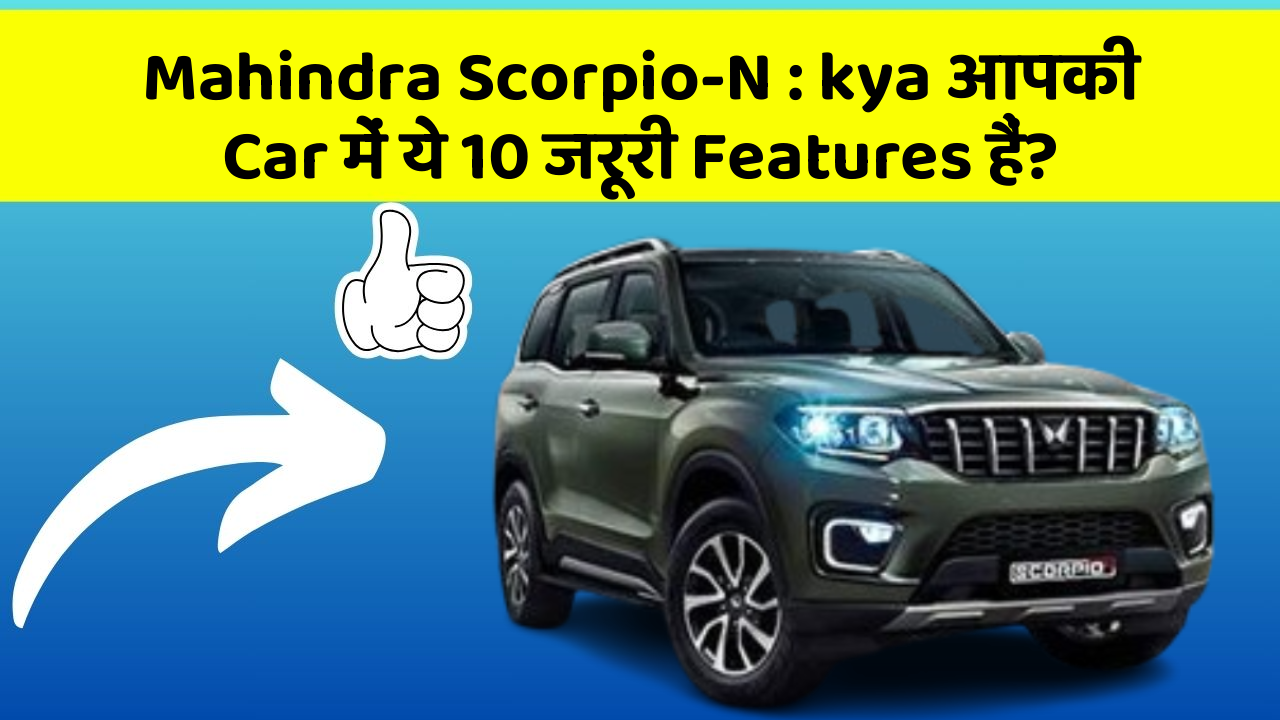 Mahindra Scorpio-N: kya आपकी Car में ये 10 जरूरी Features हैं?