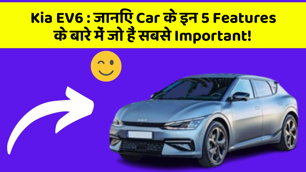 Kia EV6 : जानिए Car के इन 5 Features के बारे में जो हैं सबसे Important!