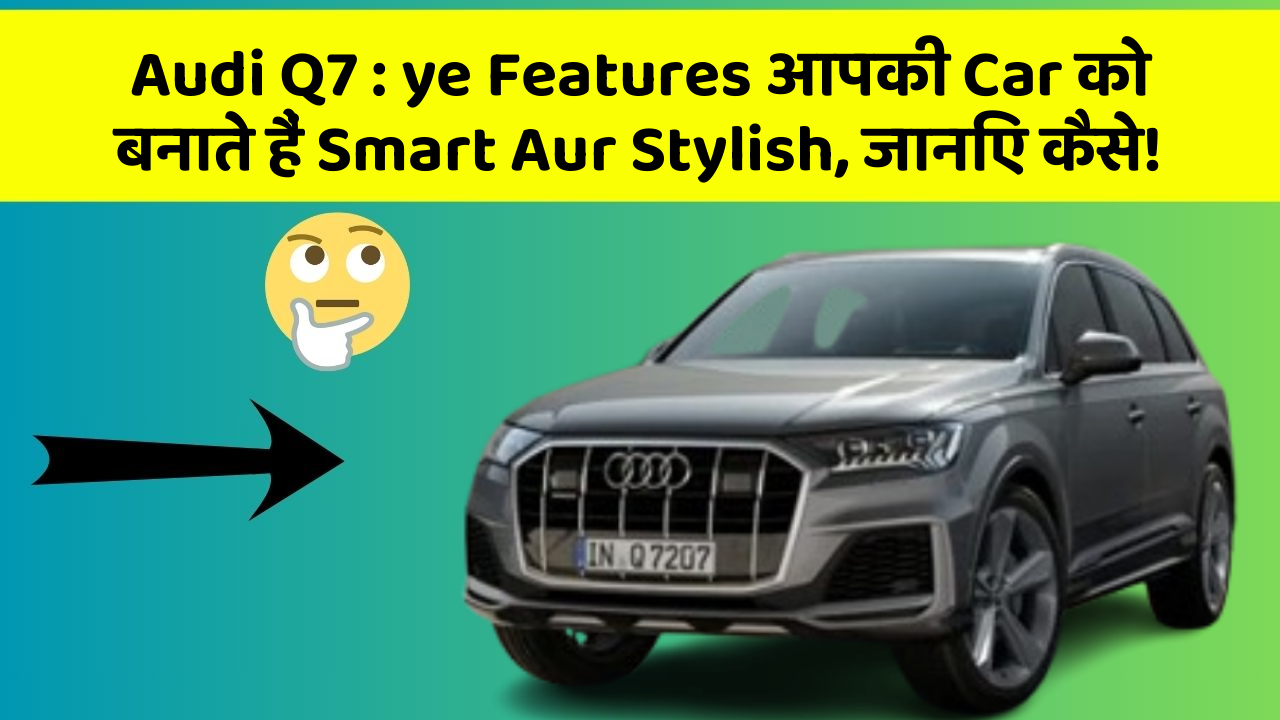 Audi Q7 : ye Features आपकी Car को बनाते हैं Smart Aur Stylish, जानिए कैसे!