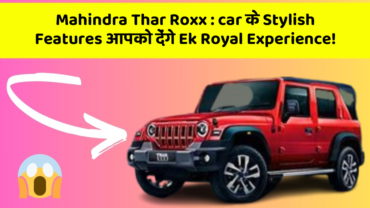 Mahindra Thar Roxx: car के Stylish Features आपको देंगे Ek Royal Experience!