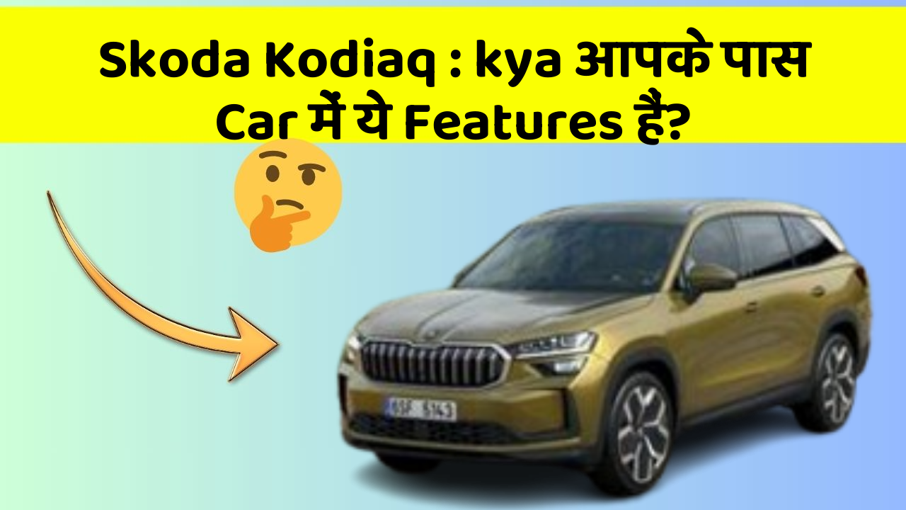 Skoda Kodiaq: kya आपके पास Car में ये Features हैं?
