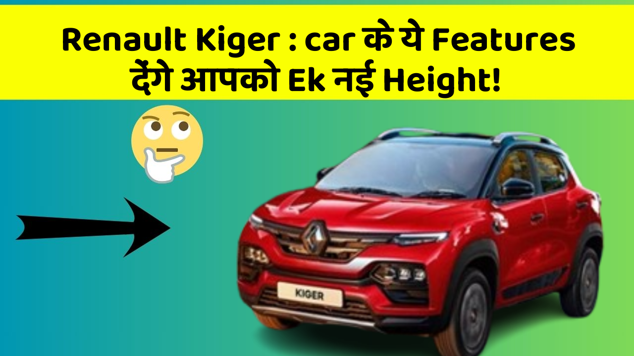 Renault Kiger : car के ये Features देंगे आपको Ek नई Height!