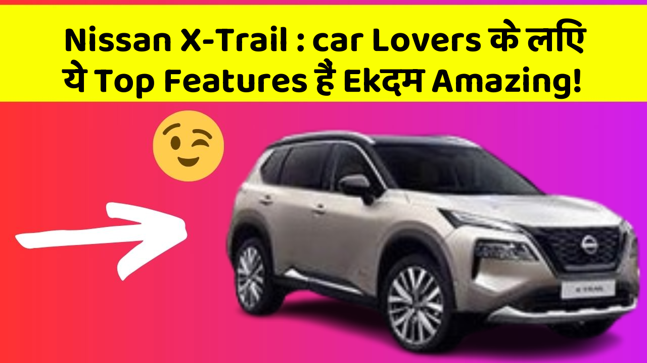 Nissan X-Trail : car Lovers के लिए ये Top Features हैं Ekदम Amazing!