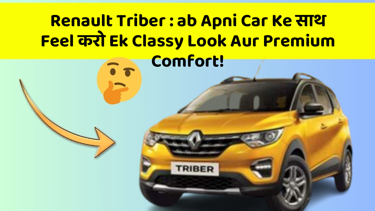 Renault Triber: ab Apni Car Ke साथ Feel करो Ek Classy Look Aur Premium Comfort!