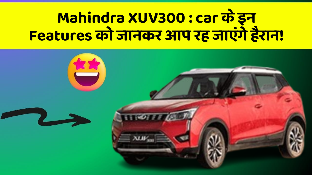 Mahindra XUV300: car के इन Features को जानकर आप रह जाएंगे हैरान!
