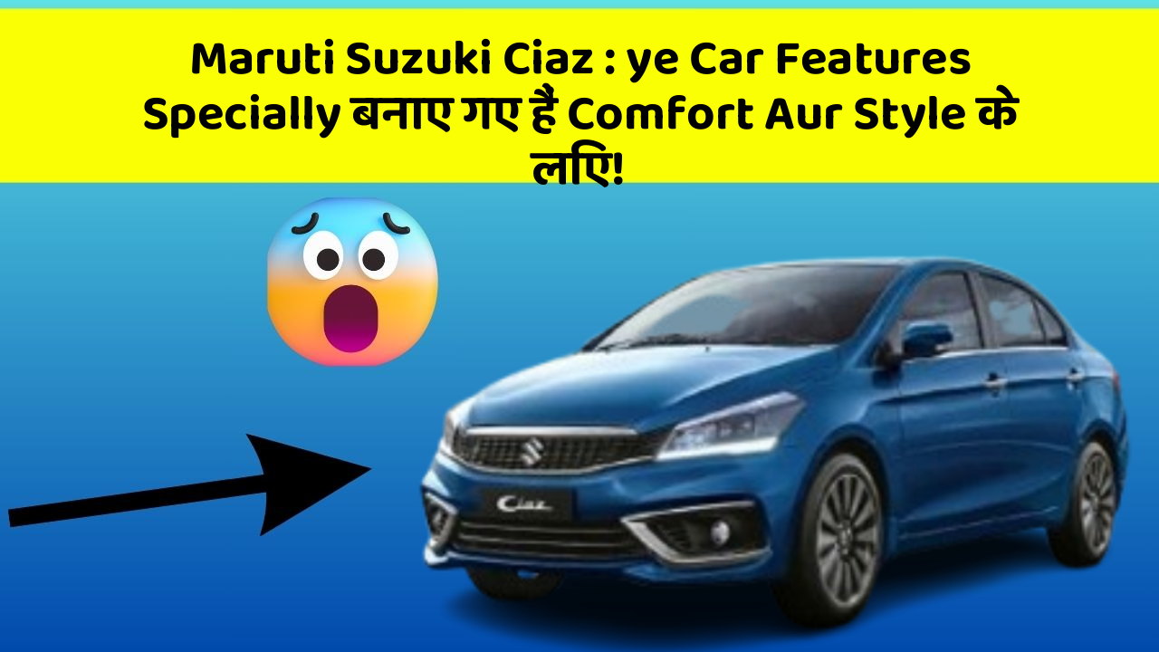 Maruti Suzuki Ciaz: ye Car Features Specially बनाए गए हैं Comfort Aur Style के लिए!