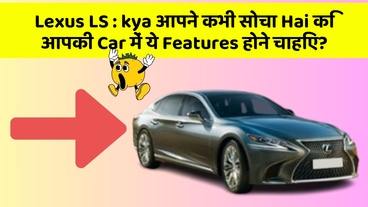 Lexus LS : kya आपने कभी सोचा Hai कि आपकी Car में ये Features होने चाहिए?