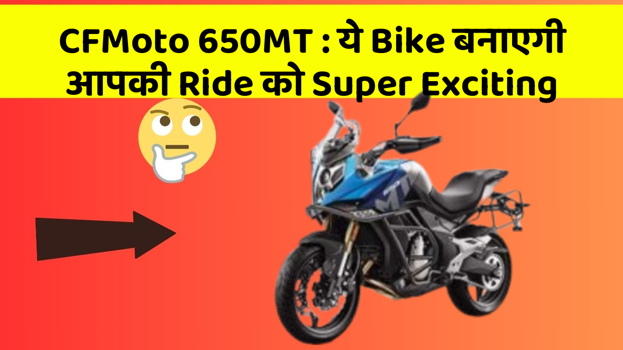 CFMoto 650MT: ये Bike बनाएगी आपकी Ride को Super Exciting