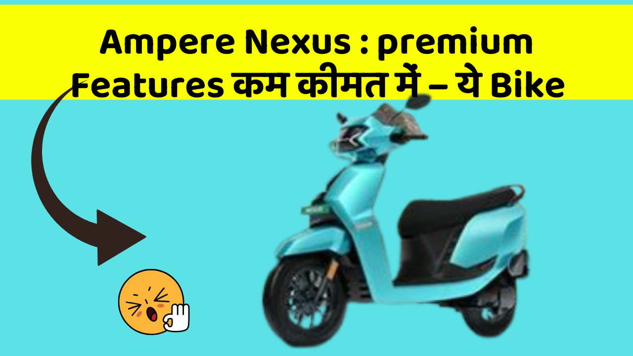 Ampere Nexus : premium Features कम कीमत में – ये Bike