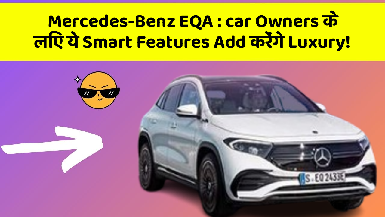 Mercedes-Benz EQA: car Owners के लिए ये Smart Features Add करेंगे Luxury!