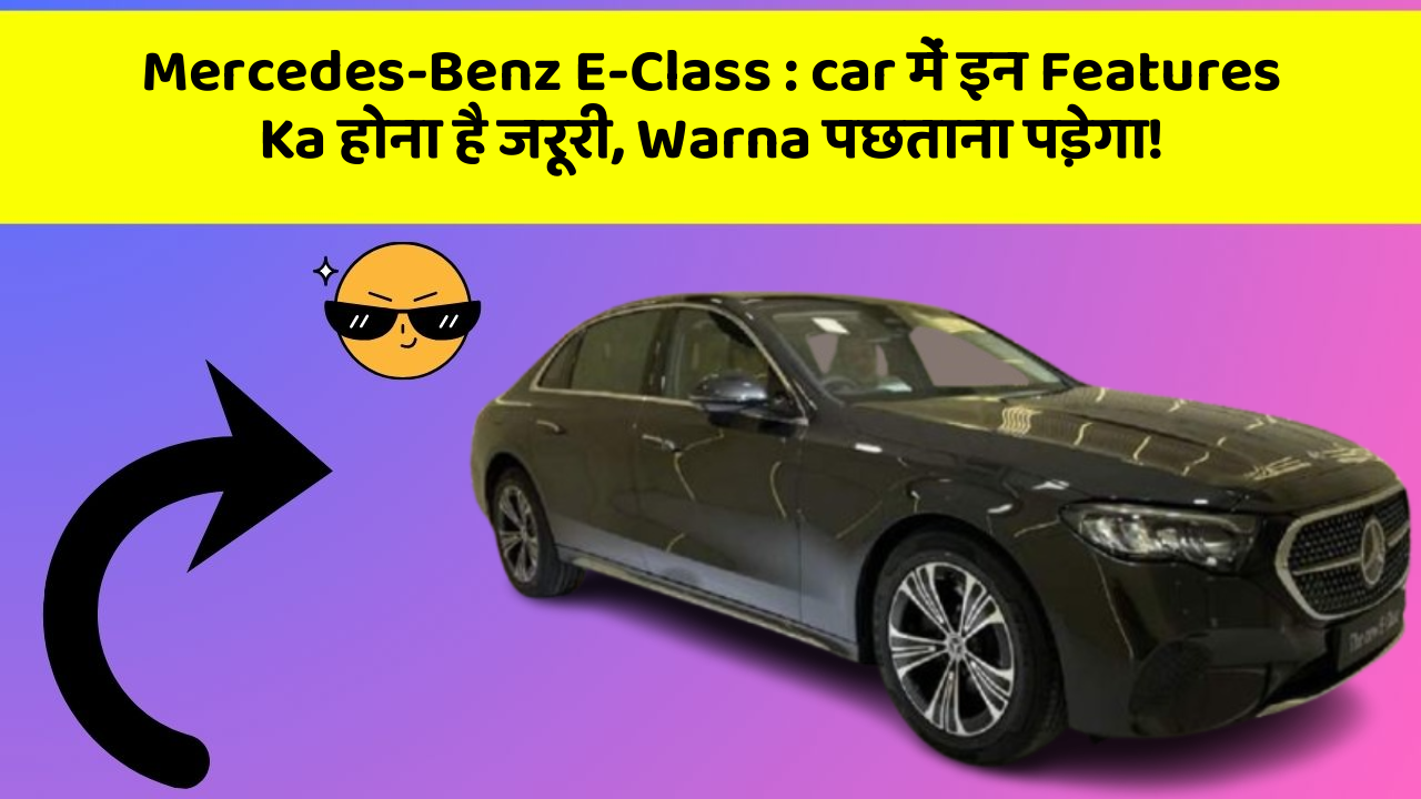 Mercedes-Benz E-Class : car में इन Features Ka होना है जरूरी, Warna पछताना पड़ेगा!