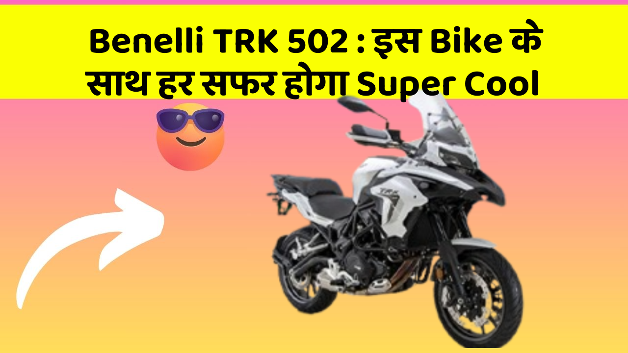 Benelli TRK 502 : इस Bike के साथ हर सफर होगा Super Cool