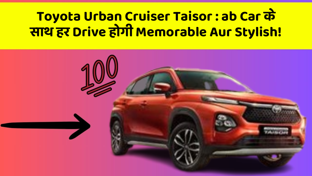 Toyota Urban Cruiser Taisor: ab Car के साथ हर Drive होगी Memorable Aur Stylish!