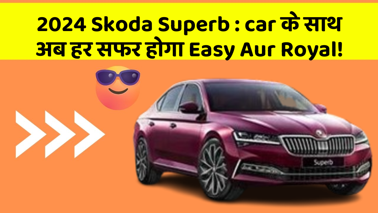 2024 Skoda Superb: car के साथ अब हर सफर होगा Easy Aur Royal!