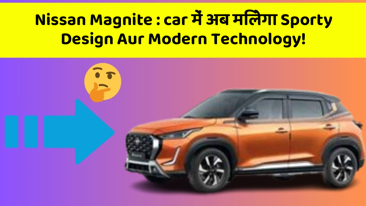 Nissan Magnite: car में अब मिलेगा Sporty Design Aur Modern Technology!