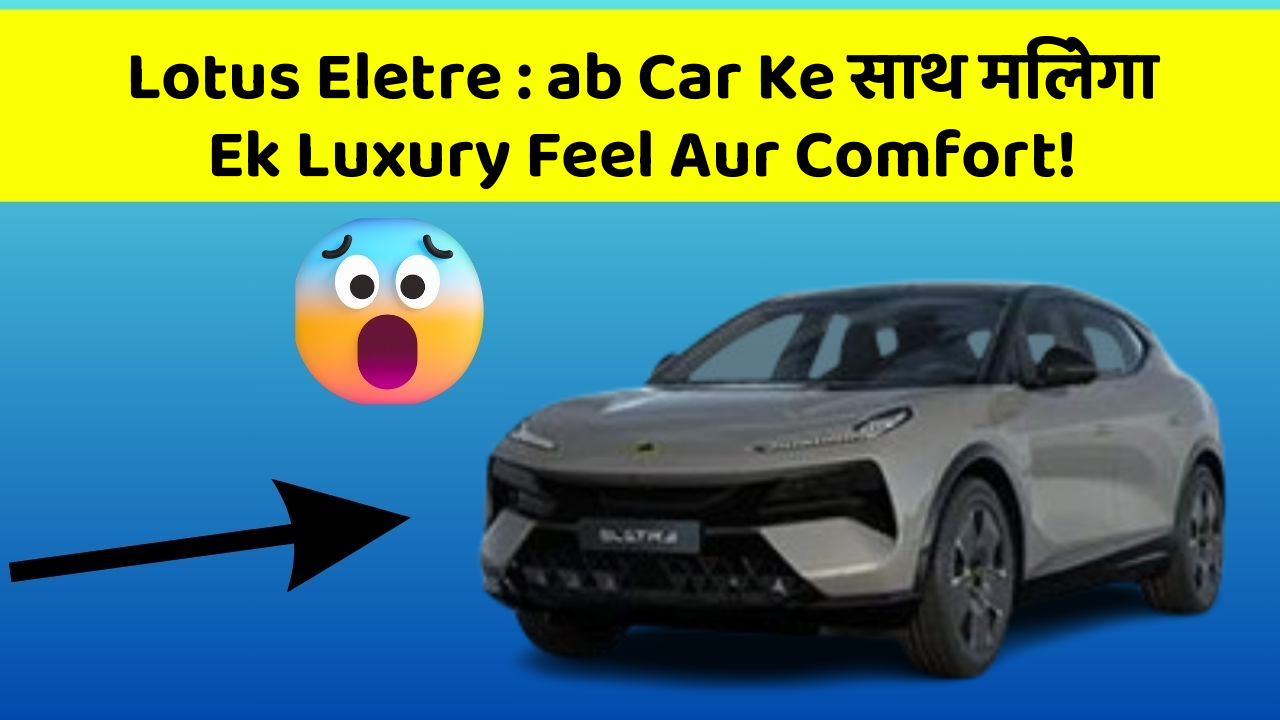 Lotus Eletre: ab Car Ke साथ मिलेगा Ek Luxury Feel Aur Comfort!