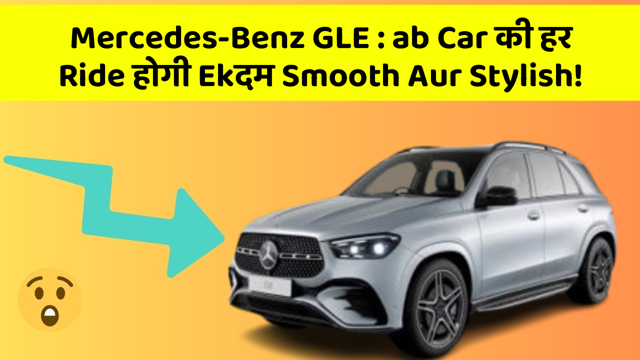 Mercedes-Benz GLE : ab Car की हर Ride होगी Ekदम Smooth Aur Stylish!