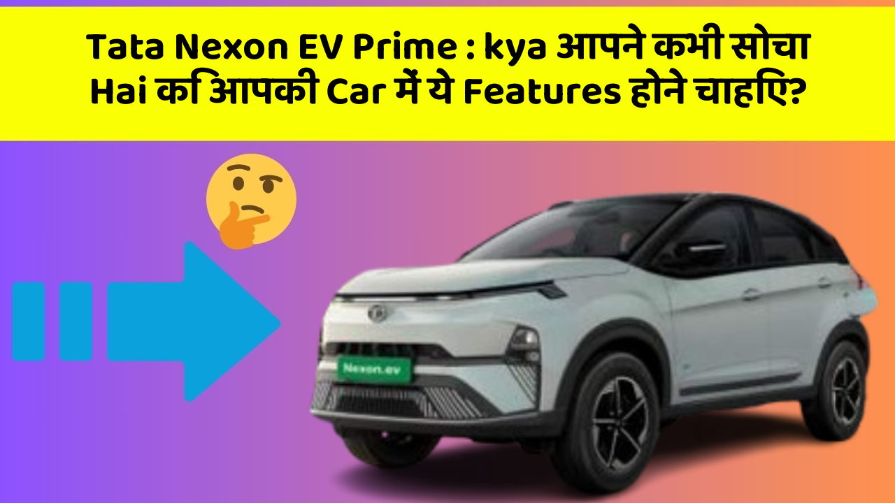 Tata Nexon EV Prime: kya आपने कभी सोचा Hai कि आपकी Car में ये Features होने चाहिए?
