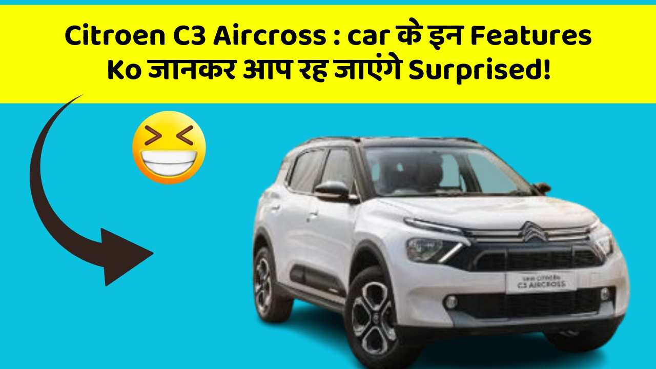 Citroen C3 Aircross : car के इन Features Ko जानकर आप रह जाएंगे Surprised!
