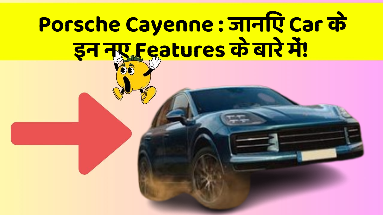 Porsche Cayenne: जानिए Car के इन नए Features के बारे में!