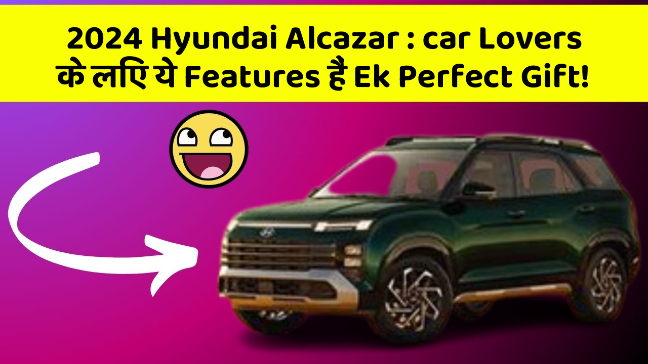2024 Hyundai Alcazar: car Lovers के लिए ये Features हैं Ek Perfect Gift!
