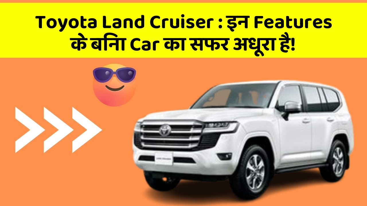 Toyota Land Cruiser: इन Features के बिना Car का सफर अधूरा है!