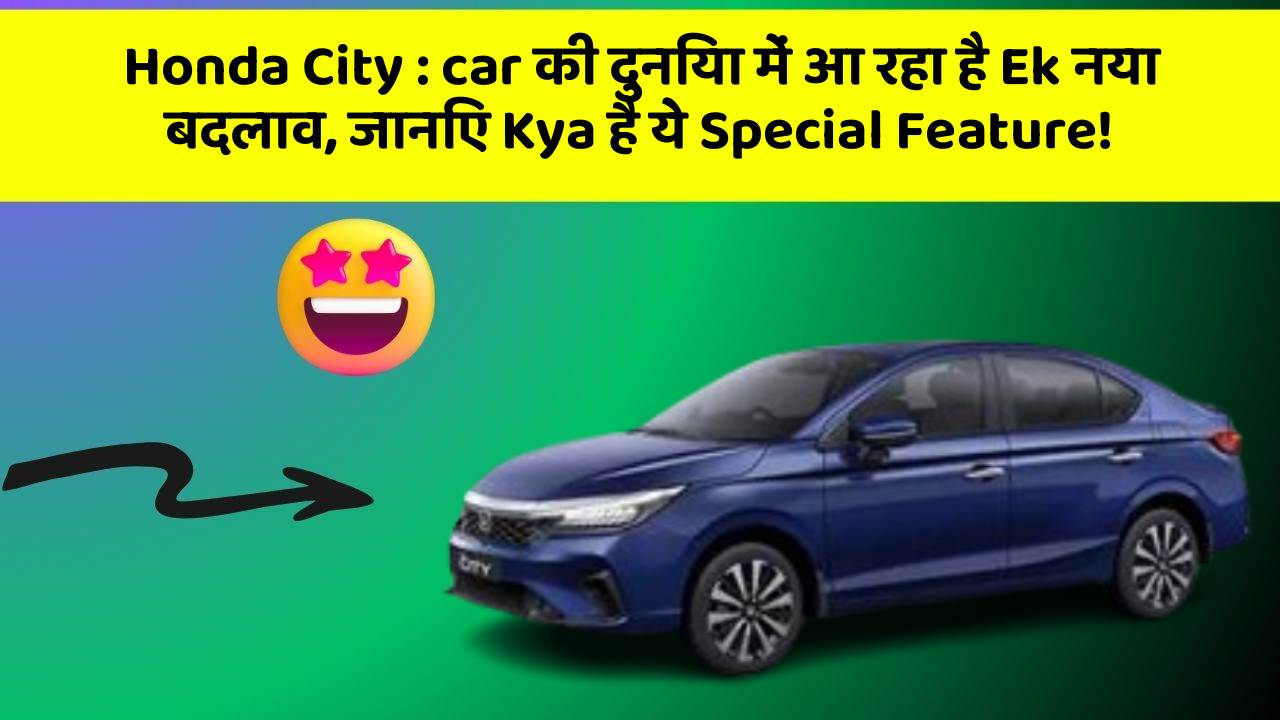 Honda City : car की दुनिया में आ रहा है Ek नया बदलाव, जानिए Kya है ये Special Feature!