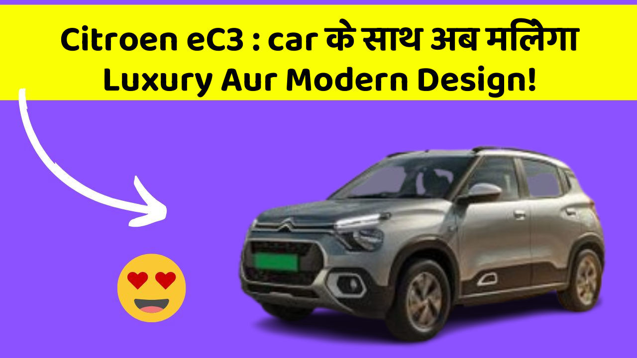 Citroen eC3 : car के साथ अब मिलेगा Luxury Aur Modern Design!