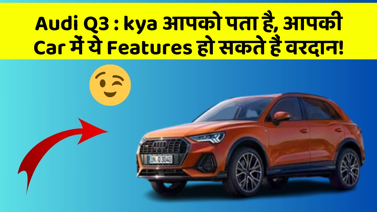 Audi Q3 : kya आपको पता है, आपकी Car में ये Features हो सकते हैं वरदान!
